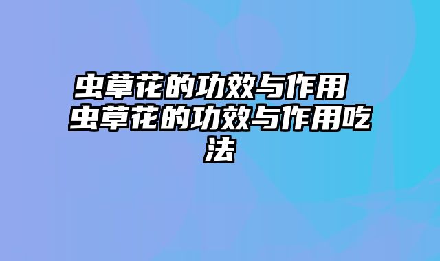 虫草花的功效与作用 虫草花的功效与作用吃法