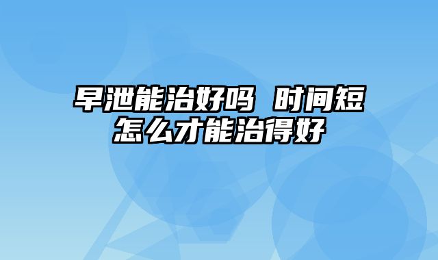 早泄能治好吗 时间短怎么才能治得好