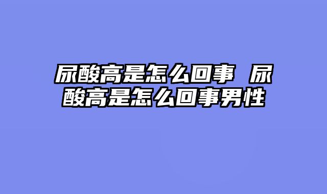 尿酸高是怎么回事 尿酸高是怎么回事男性