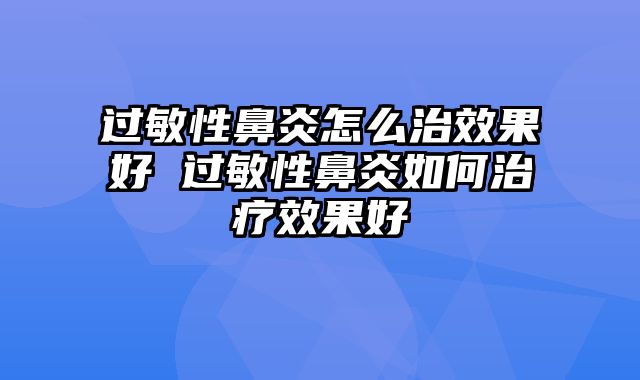 过敏性鼻炎怎么治效果好 过敏性鼻炎如何治疗效果好