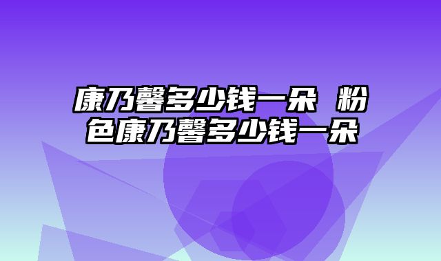 康乃馨多少钱一朵 粉色康乃馨多少钱一朵