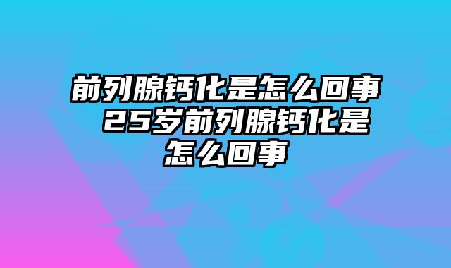 前列腺钙化是怎么回事 25岁前列腺钙化是怎么回事