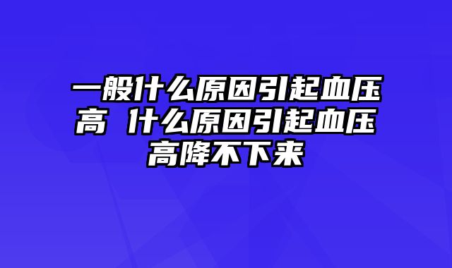 一般什么原因引起血压高 什么原因引起血压高降不下来