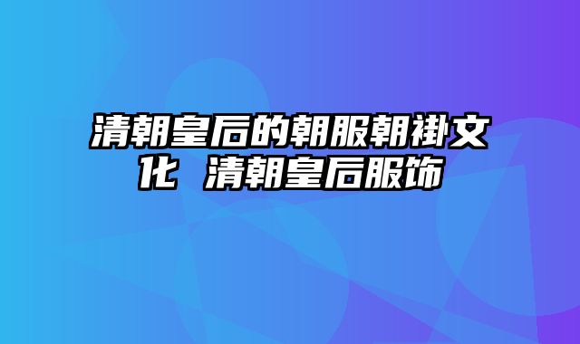 清朝皇后的朝服朝褂文化 清朝皇后服饰