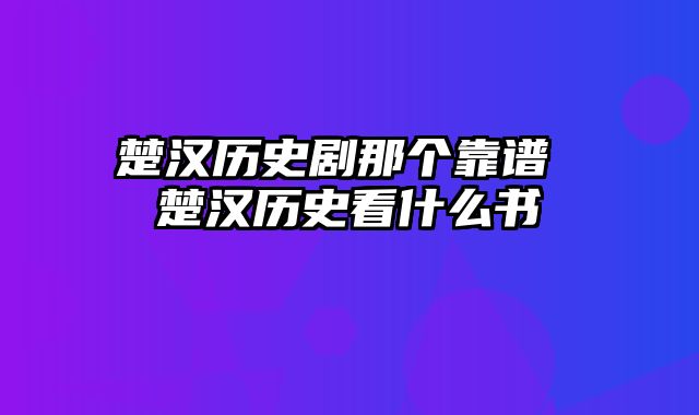 楚汉历史剧那个靠谱 楚汉历史看什么书