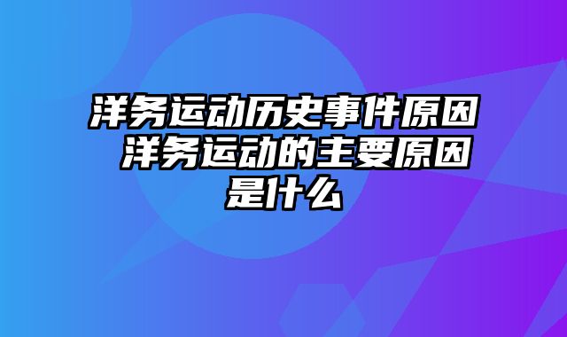 洋务运动历史事件原因 洋务运动的主要原因是什么