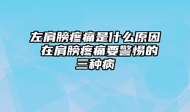 左肩膀疼痛是什么原因 在肩膀疼痛要警惕的三种病