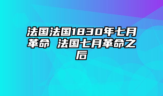 法国法国1830年七月革命 法国七月革命之后