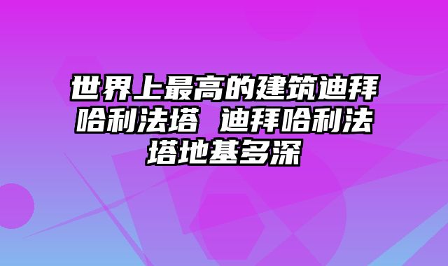世界上最高的建筑迪拜哈利法塔 迪拜哈利法塔地基多深