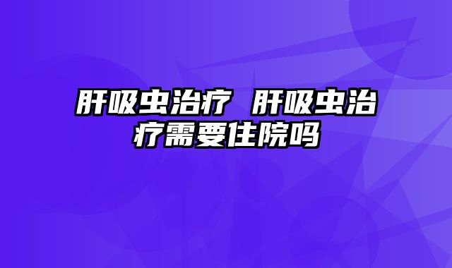 肝吸虫治疗 肝吸虫治疗需要住院吗