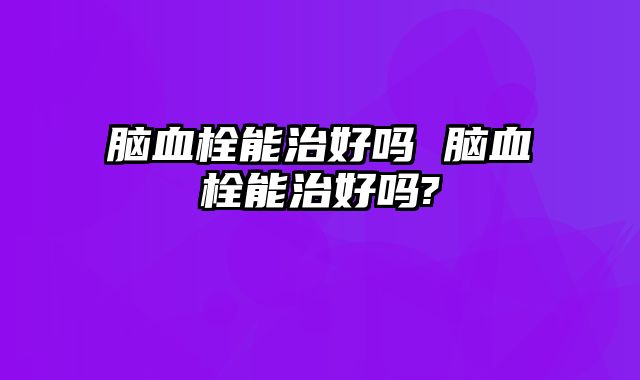 脑血栓能治好吗 脑血栓能治好吗?