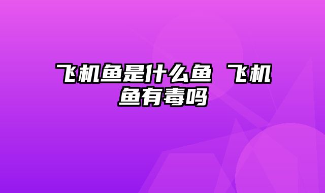 飞机鱼是什么鱼 飞机鱼有毒吗
