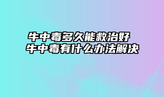 牛中毒多久能救治好 牛中毒有什么办法解决