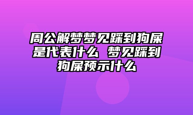 周公解梦梦见踩到狗屎是代表什么 梦见踩到狗屎预示什么