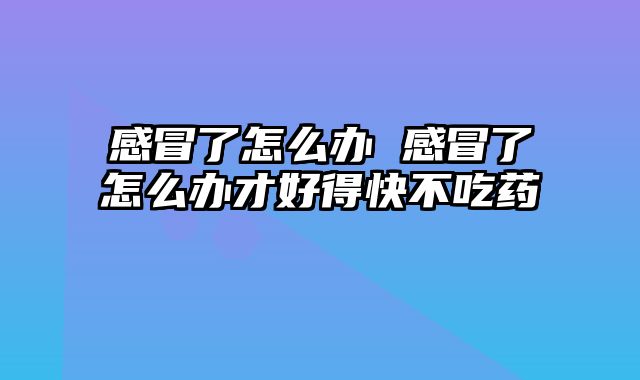 感冒了怎么办 感冒了怎么办才好得快不吃药