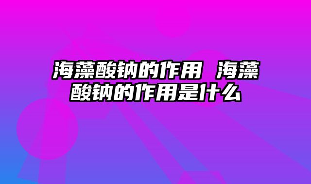 海藻酸钠的作用 海藻酸钠的作用是什么