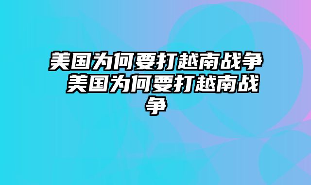 美国为何要打越南战争 美国为何要打越南战争