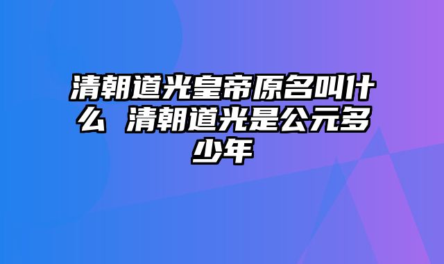 清朝道光皇帝原名叫什么 清朝道光是公元多少年