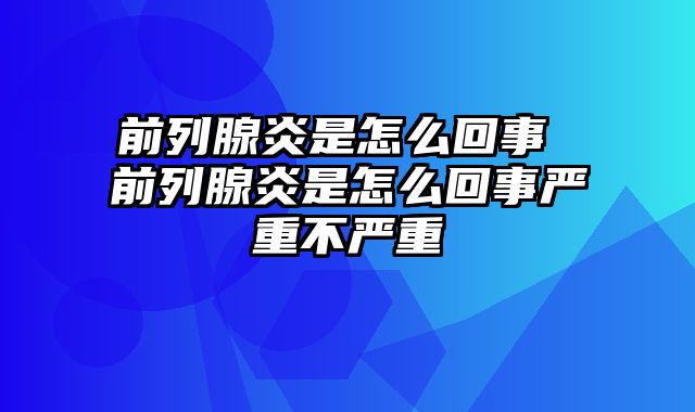 前列腺炎是怎么回事 前列腺炎是怎么回事严重不严重
