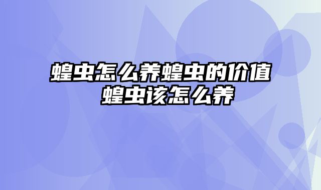 蝗虫怎么养蝗虫的价值 蝗虫该怎么养