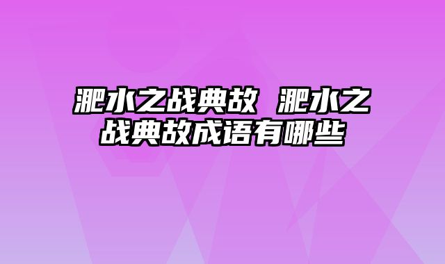 淝水之战典故 淝水之战典故成语有哪些