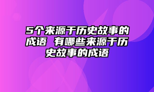 5个来源于历史故事的成语 有哪些来源于历史故事的成语