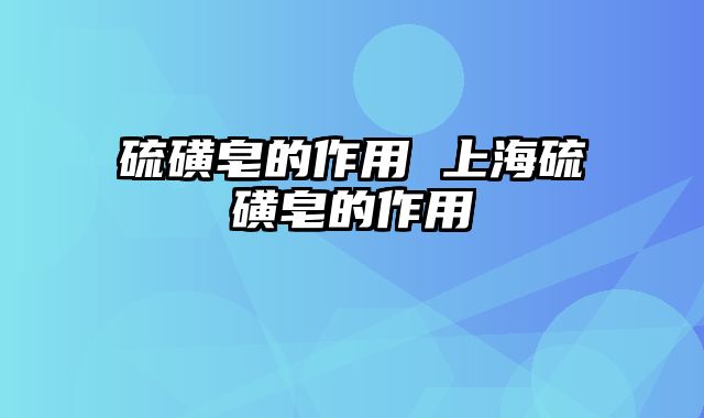 硫磺皂的作用 上海硫磺皂的作用