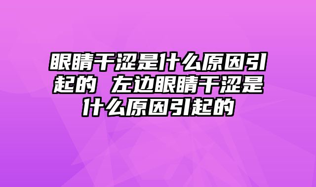 眼睛干涩是什么原因引起的 左边眼睛干涩是什么原因引起的