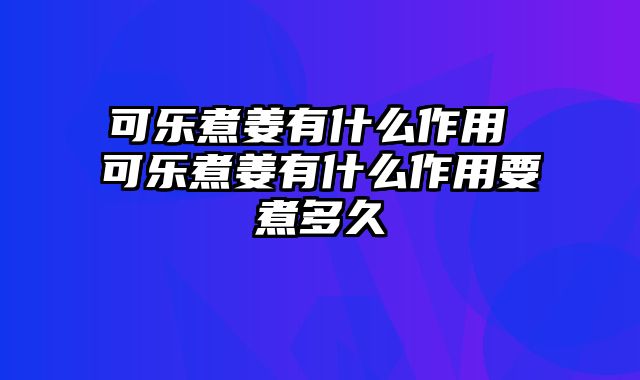 可乐煮姜有什么作用 可乐煮姜有什么作用要煮多久