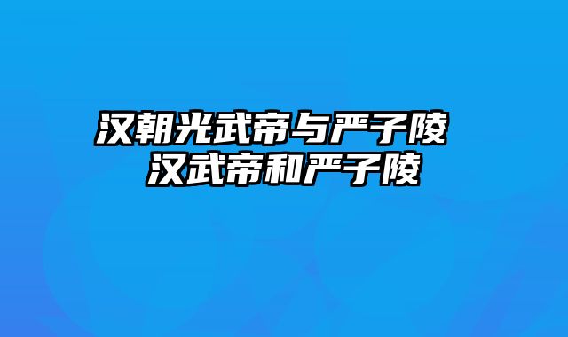 汉朝光武帝与严子陵 汉武帝和严子陵