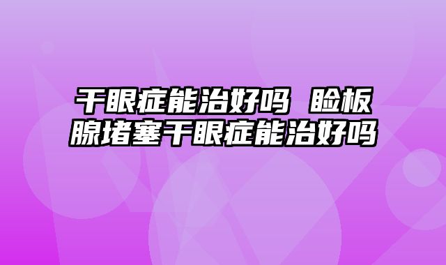 干眼症能治好吗 睑板腺堵塞干眼症能治好吗