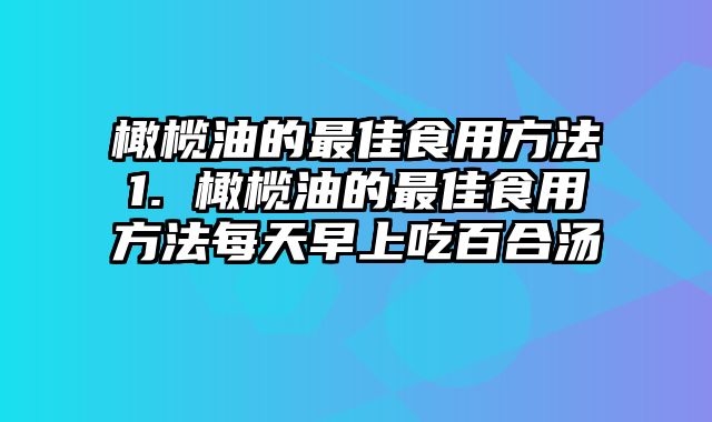 橄榄油的最佳食用方法1. 橄榄油的最佳食用方法每天早上吃百合汤