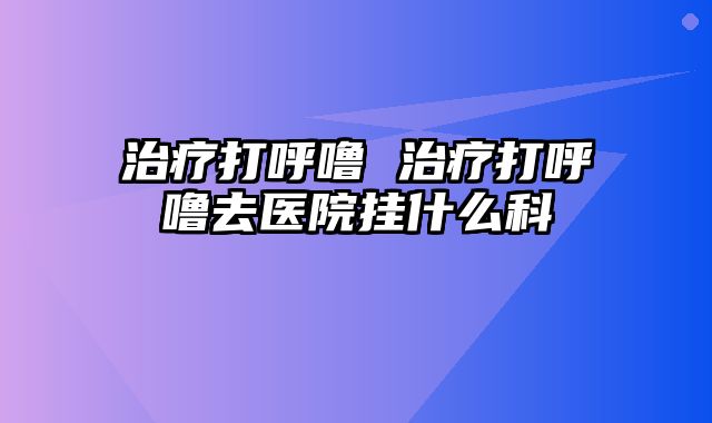 治疗打呼噜 治疗打呼噜去医院挂什么科