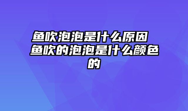 鱼吹泡泡是什么原因 鱼吹的泡泡是什么颜色的