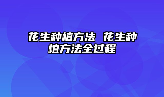 花生种植方法 花生种植方法全过程