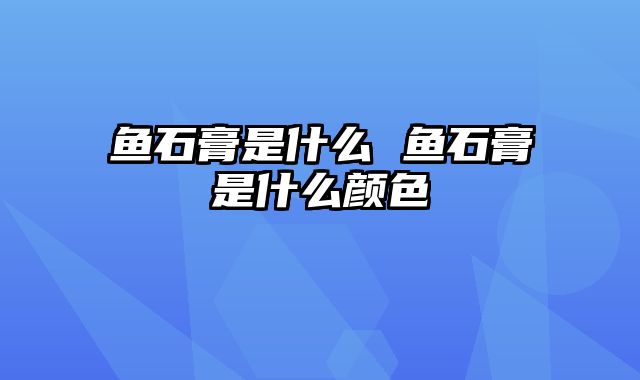鱼石膏是什么 鱼石膏是什么颜色