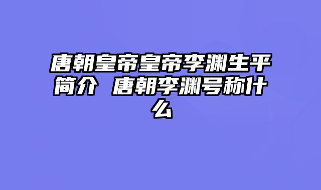 唐朝皇帝皇帝李渊生平简介 唐朝李渊号称什么