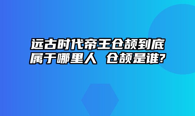 远古时代帝王仓颉到底属于哪里人 仓颉是谁?