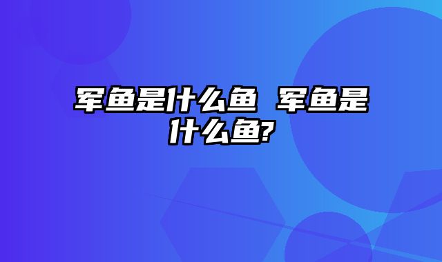 军鱼是什么鱼 军鱼是什么鱼?