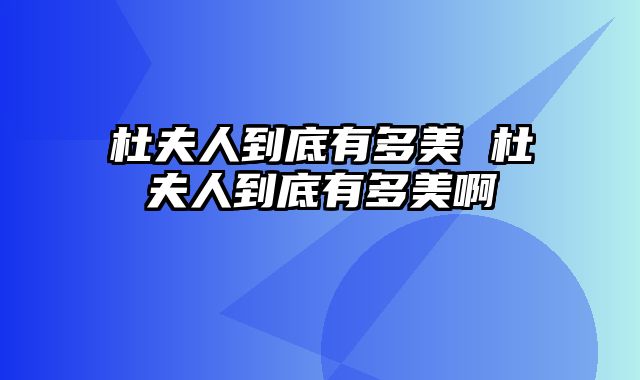 杜夫人到底有多美 杜夫人到底有多美啊