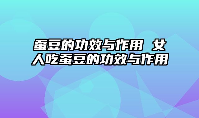 蚕豆的功效与作用 女人吃蚕豆的功效与作用