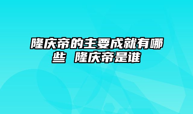 隆庆帝的主要成就有哪些 隆庆帝是谁