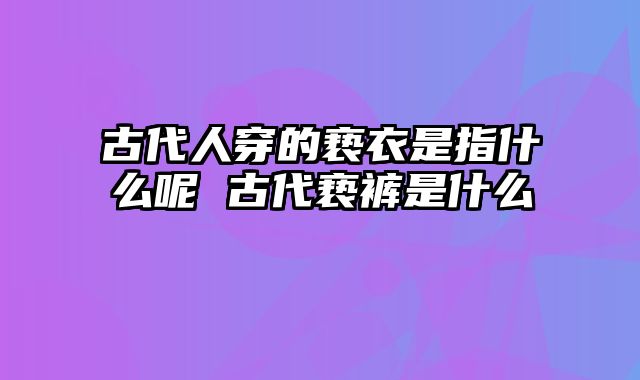 古代人穿的亵衣是指什么呢 古代亵裤是什么