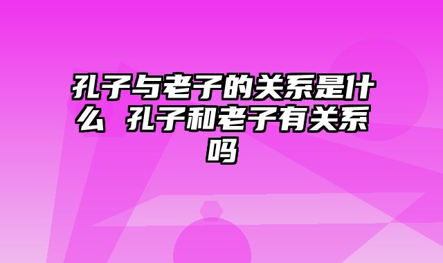 孔子与老子的关系是什么 孔子和老子有关系吗