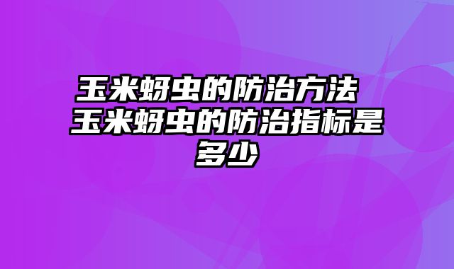 玉米蚜虫的防治方法 玉米蚜虫的防治指标是多少