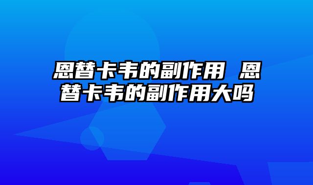 恩替卡韦的副作用 恩替卡韦的副作用大吗