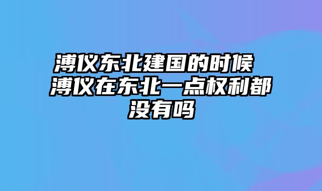 溥仪东北建国的时候 溥仪在东北一点权利都没有吗