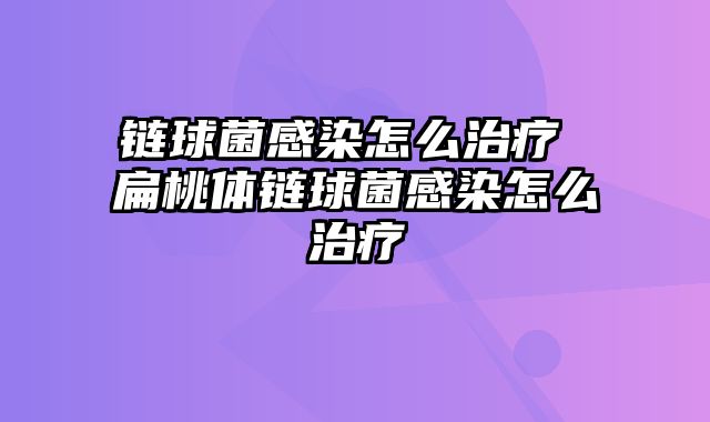 链球菌感染怎么治疗 扁桃体链球菌感染怎么治疗