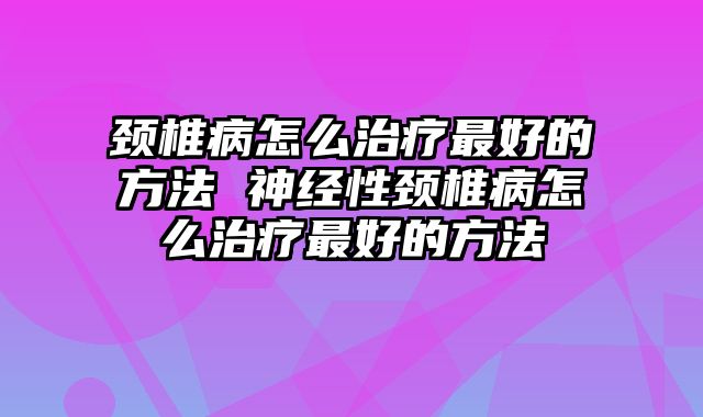 颈椎病怎么治疗最好的方法 神经性颈椎病怎么治疗最好的方法