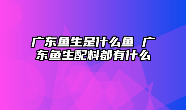 广东鱼生是什么鱼 广东鱼生配料都有什么